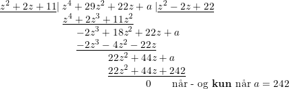 \small \small \small \begin{array}{lllll} \underline{z^2+2z+11}|\; z^4+29z^2+22z+a\; |\underline{z^2-2z+22}\\ \qquad \qquad \qquad \underline{z^4+2z^3+11z^2}\\ \qquad \qquad \qquad \quad \, \, -2z^3+18z^2+22z+a\\ \qquad \qquad \qquad\, \, \quad \underline{-2z^3-4z^2-22z}\\ \qquad \qquad \qquad \qquad \qquad \, \, 22z^2+44z+a\\ \qquad \qquad \qquad \qquad \qquad \, \,\underline{22z^2+44z+242}\\ \qquad \qquad \qquad \qquad \qquad\qquad \qquad 0\qquad \textup{n\aa r - og \textbf{kun }n\aa r }a=242 \end{array}