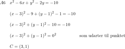 \small \small \small \begin{array}{lllll} A6&x^2-6x+y^2-2y=-10\\\\ &(x-3)^2-9+(y-1)^2-1=-10\\\\ &(x-3)^2+(y-1)^2-10=-10\\\\ &(x-3)^2+(y-1)^2=0^2&\textup{som udarter til punktet}\\\\ &C=(3,1)\end{array}