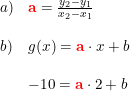\small \small \small \begin{array}{lllll} a)&\mathbf{{\color{Red} a}}=\frac{y_2-y_1}{x_2-x_1}\\\\ b)&g(x)=\mathbf{{\color{Red} a}}\cdot x+b\\\\ &-10=\mathbf{{\color{Red} a}}\cdot 2+b \end{array}