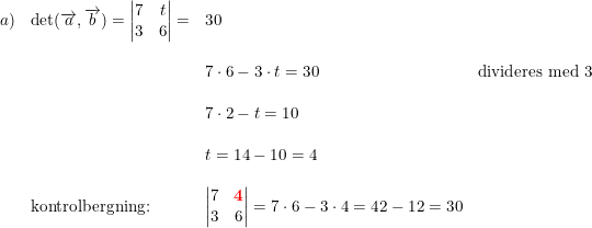 \small \small \small \begin{array}{lllll} a)&\textup{det}(\overrightarrow{a},\overrightarrow{b})=\begin{vmatrix} 7 &t \\ 3& 6 \end{vmatrix}=&30\\\\ &&7\cdot 6-3\cdot t=30&\textup{divideres med 3}\\\\ &&7\cdot 2-t=10\\\\ &&t=14-10=4\\\\ &\textup{kontrolbergning:}&\begin{vmatrix} 7 &\mathbf{{\color{Red} 4}} \\ 3& 6 \end{vmatrix}=7\cdot 6-3\cdot 4=42-12=30 \end{array}