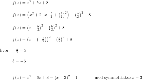 \small \small \small \begin{array}{lllll}&f(x)=x^2+bx+8\\\\&f(x)=\left (x^2+2\cdot x\cdot \frac{b}{2}+\left ( \frac{b}{2}\right )^2 \right )- \left (\frac{b}{2} \right )^2+8\\\\&f(x)=\left (x+\frac{b}{2} \right )^2-\left (\frac{b}{2} \right )^2+8\\\\&f(x)=\left ( x-\left ( -\frac{b}{2} \right ) \right )^2-\left ( \frac{b}{2} \right )^2+8\\\\\textup{hvor}&-\frac{b}{2}=3\\\\&b=-6\\\\\\&f(x)=x^2-6x+8=(x-3)^2-1 &\textup{med symmetriakse }x=3\end{array}