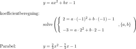 \small \small \small \begin{array}{lllll}\\& y=ax^2+bx-1\\\\ \textup{koefficientberegning:}\\& \textup{solve}\left ( \left\{\begin{array}{lll}2=a\cdot (-1)^2+b\cdot (-1)-1\\ &,\left \{ a,b \right \} \\-3=a\cdot 2^2+b\cdot 2-1 \end{array}\right. \right )\\\\\\ \textup{Parabel:}&y=\frac{2}{3}x^2-\frac{7}{3}x-1 \end{array}