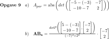 \small \small \small \begin{array}{lllll}\textbf{Opgave 9}&a)&A_{par}=\textup{abs}\left (det \left (\begin{bmatrix} -5-(-3) &-7 \\ -10-7&2 \end{bmatrix} \right )\right ) \\\\\\&b)&\mathbf{AB}_\mathbf{a}=\frac{dotP\left (\begin{bmatrix} 5-(-3)\\-10-7 \end{bmatrix},\begin{bmatrix} -7\\2 \end{bmatrix} \right )}{(-7)^2+2^2}\cdot \begin{bmatrix} -7\\2 \end{bmatrix} \end{array}