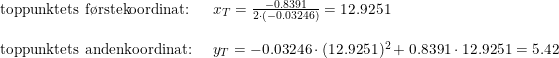 \small \small \small \begin{array}{lllll}\textup{toppunktets f\o rstekoordinat: }&x_T=\frac{-0.8391}{2\cdot (-0.03246)}=12.9251\\\\\textup{toppunktets andenkoordinat: }& y_T= -0.03246\cdot (12.9251)^2+0.8391\cdot 12.9251=5.42 \end{array}