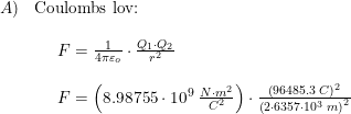 \small \small \small \begin{array}{lllll}A)& \textup{Coulombs lov:}\\& \begin{array}{lllll} \\&F=\frac{1}{4\pi\varepsilon _o}\cdot \frac{Q_1\cdot Q_2}{r^2}\\\\ &F=\left (8.98755\cdot 10^9\;\frac{N \cdot m^2 }{C^2} \right )\cdot \frac{\left (96485.3\;C \right )^2}{\left ( 2\cdot 6357\cdot 10^3\;m \right )^2} \end{array} \end{array}
