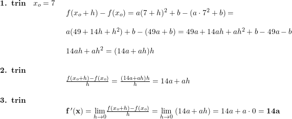 \small \small \small \begin{array}{llllll} \textbf{1. trin}\quad x_o=7\\& \begin{array}{llllll} f(x_o+h)-f(x_o) =a(7+h)^2+b-(a\cdot 7^2+b)=\\\\a(49+14h+h^2)+b-(49a+b)=49a+14ah+ah^2+b-49a-b\\\\14ah+ah^2=(14a+ah)h\end{array}\\\\ \textbf{2. trin}\\& \begin{array}{llllll} \frac{f(x_o+h)-f(x_o)}{h}=\frac{(14a+ah)h}{h}=14a+ah\end{array}\\\\ \textbf{3. trin}\\& \begin{array}{llllll}\mathbf{ f{\, }'(x)}=\underset{h\rightarrow 0}{\lim} \frac{f(x_o+h)-f(x_o)}{h}=\underset{h\rightarrow 0}{\lim}\; (14a+ah)=14a+a\cdot 0 =\mathbf{14a}\end{array} \end{array}