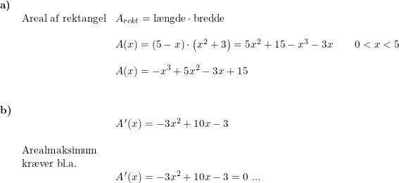 \small \small \small \begin{array}{llllll} \textbf{a)}\\& \textup{Areal af rektangel}&A_{rekt}=\textup{l\ae ngde}\cdot \textup{bredde}\\\\&& A(x)=(5-x)\cdot \left ( x^2+3 \right )=5x^2+15-x^3-3x\qquad 0<x<5\\\\&& A(x)=-x^3+5x^2-3x+15\\\\\\ \textbf{b)}\\&& A{\, }'(x)=-3x^2+10x-3\\\\& \textup{Arealmaksimum}\\& \textup{kr\ae ver bl.a.}\\&& A{\, }'(x)=-3x^2+10x-3=0\textup{ ...} \end{array}
