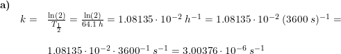 \small \small \small \begin{array}{llllll} \textbf{a)}\\& k=&\frac{\ln(2)}{T_{\frac{1}{2}}}=\frac{\ln(2)}{64.1\;h}=1.08135\cdot 10^{-2}\;h^{-1}=1.08135\cdot 10^{-2}\;(3600\;s)^{-1}=\\\\&&1.08135\cdot 10^{-2}\cdot 3600^{-1}\;s^{-1}=3.00376\cdot 10^{-6}\;s^{-1} \end{array}