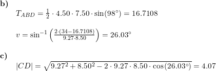 \small \small \small \begin{array}{llllll} \textbf{b)}\\& T_{ABD}=\frac{1}{2}\cdot 4.50\cdot 7.50\cdot \sin(98\degree)=16.7108\\\\& v=\sin^{-1}\left ( \frac{2\cdot \left ( 34-16.7108 \right )}{9.27\cdot 8.50} \right )=26.03\degree\\\\ \textbf{c)}\\& \left | CD \right |=\sqrt{9.27^2+8.50^2-2\cdot9.27\cdot 8.50\cdot \cos\left ( 26.03\degree \right ) }=4.07 \end{array}