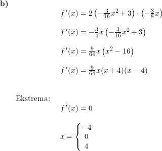 \small \small \small \begin{array}{llllll} \textbf{b)}\\&& \begin{array}{llllll} f{\, }'(x)=2\left ( -\frac{3}{16}x^2+3 \right )\cdot \left ( -\frac{3}{8}x \right )\\\\ f{\, }'(x)=-\frac{3}{4}x\left ( -\frac{3}{16}x^2+3 \right )\\\\ f{\, }'(x)=\frac{9}{64}x\left ( x^2-16 \right )\\\\ f{\, }'(x)=\frac{9}{64}x(x+4)(x-4)\end{array}\\\\\\& \textup{Ekstrema:}\\&& \begin{array}{llllll} f{\, }'(x)=0\\\\ x=\left\{\begin{matrix} -4\\0 \\ 4 \end{matrix}\right. \end{array}\end{array}