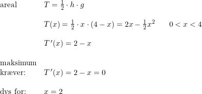 \small \small \small \begin{array}{llllll} \textup{areal}&T=\frac{1}{2}\cdot h\cdot g\\\\ &T(x)=\frac{1}{2}\cdot x\cdot \left ( 4-x \right )=2x-\frac{1}{2}x^2&&0<x<4\\\\ & T{\, }'(x)=2-x\\\\ \textup{maksimum}\\ \textup{kr\ae ver:}&T{\, }'(x)=2-x=0\\\\ \textup{dvs for:}&x=2 \end{array}