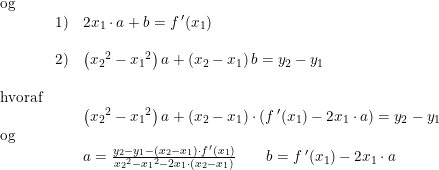 \small \small \small \begin{array}{llllll} \textup{og}\\&1)&2x_1\cdot a+b=f{\, }'(x_1)\\\\ &2)&\left ({x_2}^2-{x_1}^2 \right )a+\left ( x_2-x_1 \right )b=y_2-y_1\\\\ \textup{hvoraf}\\ &&\left ({x_2}^2-{x_1}^2 \right )a+\left ( x_2-x_1 \right )\cdot \left (f{\, }'(x_1) -2x_1\cdot a \right )=y_2-y_1\\\textup{og} \\ &&a=\frac{y_2-y_1-(x_2-x_1)\cdot f{\, }'(x_1)}{{x_2}^2-{x_1}^2-2x_1\cdot (x_2-x_1)}\qquad b=f{\, }'(x_1)-2x_1\cdot a \end{array}