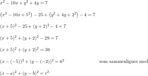 \small \small \small \begin{array}{llllll} x^2-10x+y^2+4y=7\\\\ \left (x^2-10x+5^2 \right )-25+\left (y^2+4y+2^2 \right )-4=7\\\\ (x+5)^2-25+(y+2)^2-4=7\\\\ (x+5)^2+(y+2)^2-29=7\\\\ (x+5)^2+(y+2)^2=36\\\\ (x-(-5))^2+(y-(-2))^2=6^2&\textup{som sammenlignes med}\\\\ (x-a)^2+(y-b)^2=r^2 \end{array}