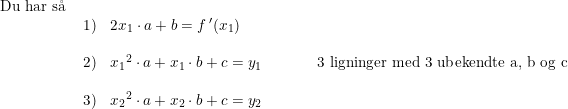 \small \small \small \begin{array}{lllllll} \textup{Du har s\aa \:}\\ &1)&2x_1\cdot a+b=f{\, }'(x_1)\\\\ &2)&{ x_1}^2\cdot a+ x_1\cdot b+c=y_1&&&&\textup{3 ligninger med 3 ubekendte a, b og c}\\\\ &3)&{ x_2}^2\cdot a+ x_2\cdot b+c=y_2 \end{array}