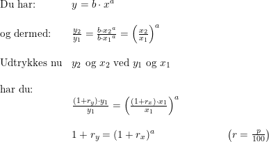\small \small \small \begin{array}{lllllll}\textup{Du har:}&y=b\cdot x^a\\\\\textup{og dermed:}&\frac{y_2}{y_1}=\frac{b\cdot {x_2}^a}{b\cdot {x_1}^a}=\left (\frac{x_2}{x_1} \right )^a\\\\\textup{Udtrykkes nu}&y_2 \textup{ og } x_2 \textup{ ved } y_1 \textup{ og } x_1\\\\\textup{har du:}\\&\frac{(1+r_y)\cdot y_1}{y_1}=\left (\frac{(1+r_x)\cdot x_1}{x_1} \right )^a\\\\&1+r_y=(1+r_x)^a&&&&&\left (r=\frac{p}{100} \right )\end{array}