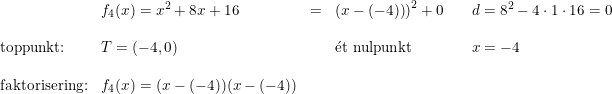 \small \small \small \begin{array}{llllllll} &f_4(x)=x^2+8x+16&=&\left ( x-\left (-4)\right)\right)^2+0&&d=8^2-4\cdot 1\cdot16=0\\\\ \textup{toppunkt:}&T=\left ( -4,0 \right )&&\mathrm{\acute{e}}\textup {t nulpunkt}&&x=-4\\\\ \textup{faktorisering:}&f_4(x)=(x-(-4))(x-(-4)) \end{array}