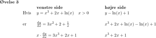 \small \small \small \begin{array}{llllllllll}\textbf{\O velse 3}\\&&\textbf{venstre side}&&&&\textbf{h\o jre side}\\&\textup{Hvis }&y=x^3+2x+\ln(x)\quad x>0&&&&y-\ln(x)+1\\\\&\textup{er}&\frac{\mathrm{d} y}{\mathrm{d} x}=3x^2+2+\frac{1}{x}&&&&x^3+2x+\ln(x) -\ln(x)+1\\\\&&x\cdot \frac{\mathrm{d} y}{\mathrm{d} x}=3x^3+2x+1&&&&x^3+2x+1\end{array}