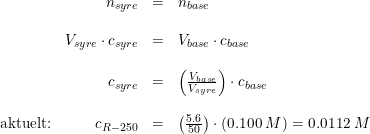 \small \small \small \begin{array}{lrcl} &n_{syre}&=&n_{base} \\\\ &V_{syre}\cdot c_{syre} &=&V_{base}\cdot c_{base}\\\\&c_{syre} &=&\left (\frac{V_{base}}{V_{syre}} \right )\cdot c_{base} \\\\ \textup{aktuelt:}&c_{R-250} &=&\left (\frac{5.6}{50} \right )\cdot \left ( 0.100\; M \right ) =0.0112\; M \end{array}