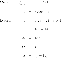 \small \small \small \begin{array}{lrclclcl} Opg.8&\frac{2}{\sqrt{2x-2}}&=&3\quad x>1\\\\&2&=&3\sqrt{2x-2} \\\\\textup{kvadrer:}&4&=&9(2x-2)\quad x>1\\\\ &4&=&18x-18\\\\ &22&=&18x \\\\ &\frac{22}{18}&=&x\\\\ &x&=&\frac{11}{9}=1\tfrac{2}{9} \end{array}