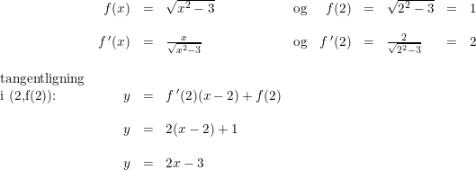 \small \small \small \begin{array}{lrcllrclcl} &f(x)&=&\sqrt{x^2-3}&\textup{og}&f(2)&=&\sqrt{2^2-3}&=&1\\\\ &f{\, }'(x)&=&\frac{x}{\sqrt{x^2-3}}&\textup{og}&f{\, }'(2)&=&\frac{2}{\sqrt{2^2-3}}&=&2\\\\ \textup{tangentligning}\\ \textup{i (2,f(2)):}&y&=&f{\,}' (2)(x-2)+f(2)\\\\ &y&=&2(x-2)+1\\\\ &y&=&2x-3 \end{array}