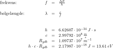 \small \small \small \begin{array}{lrll}\textup{frekvens:}&f&=&\frac{\Delta E}{h} \\\\ \textup{b\o lgel\ae ngde:}&\lambda &=&\frac{c}{f}\\\\\\ &h&=&6.62607\cdot 10^{-34}\; J\cdot s\\ &c&=&2.99792\cdot 10^8\; \frac{m}{s}\\ &R_{ydb}&=&1.09737\cdot 10^7\; m^{-1}\\ &h\cdot c\cdot R_{ydb}&=&2.17987\cdot 10^{-18}\; J=13.61\; eV \end{array}