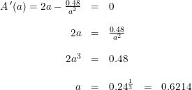 \small \small \small \begin{array}{rclcl} A{\,}'(a)=2a-\frac{0.48}{a^2}&=&0\\\\ 2a&=&\frac{0.48}{a^2}\\\\ 2a^3&=&0.48\\\\ a&=&0.24^{\frac{1}{3}}&=&0.6214\\\ \end{array}