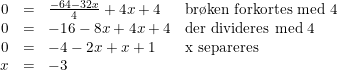 \small \small \small \begin{array}{rcll} 0&=&\frac{-64-32x}{4}+4x+4&\textup{br\o ken forkortes med 4}\\ 0&=&-16-8x+4x+4&\textup{der divideres med 4} \\ 0&=&-4-2x+x+1&\textup{x separeres}\\ x&=&-3 \end{array}