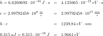 \small \small \small \small \begin{array}{llll} &h=6.6260693\cdot 10^{-34}\; J\cdot s&=&4.135665\cdot 10^{-15}\; eV\cdot s\\\\ &c=2.99792458\cdot 10^8\; \frac{m}{s}&=&2.99792458\cdot 10^{17}\; \frac{nm}{s}\\\\ &h\cdot c&=&1239.84\; eV\cdot nm \\\\ &0.315\; aJ=0.315\cdot 10^{-18}\; J&=&1.9661\; eV \end{array}