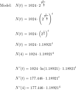 \small \small \small \small \begin{array}{llll}\textup{Model:} &N(t)=1024\cdot 2^{\frac{t}{T_{\frac{1}{2}}}} \\\\ &N(t)=1024\cdot \left (2^{\frac{1}{T_{\frac{1}{2}}}} \right ) ^t\\\\ &N(t)=1024\cdot \left (2^{\frac{1}{4}} \right ) ^t\\\\ &N(t)=1024\cdot 1.18921^t \\\\ &N(4)=1024\cdot 1.18921^4\\\\\\ &N{\, }'(t)=1024\cdot \ln(1.18921)\cdot 1.18921^t\\\\ &N{\, }'(t)=177.446\cdot 1.18921^t\\\\ &N{\, }'(4)=177.446\cdot 1.18921^4 \end{array}