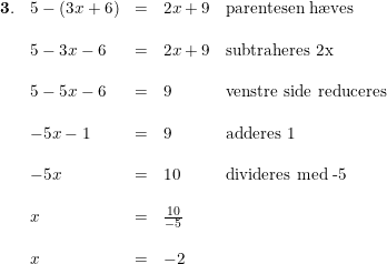 \small \small \small \small \begin{array}{lllll} \mathbf{3.}&5-(3x+6)&=&2x+9&\textup{parentesen h\ae ves}\\\\ &5-3x-6&=&2x+9&\textup{subtraheres 2x}\\\\ &5-5x-6&=&9&\textup{venstre side reduceres}\\\\ &-5x-1&=&9&\textup{adderes 1}\\\\ & -5x&=&10&\textup{divideres med -5}\\\\ &x&=&\frac{10}{-5}\\\\ &x&=&-2 \end{array}