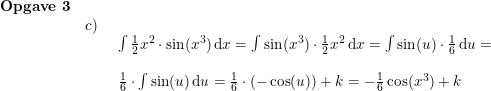\small \small \small \small \begin{array}{lllll} \textbf{Opgave 3}\\& c)\\&& \begin{array}{lllll} \int \frac{1}{2}x^2\cdot \sin(x^3)\,\mathrm{d}x=\int \sin(x^3)\cdot \frac{1}{2}x^2\,\mathrm{d}x=\int \sin(u)\cdot \frac{1}{6}\,\mathrm{d}u=\\\\ \frac{1}{6}\cdot \int \sin(u)\,\mathrm{d}u=\frac{1}{6}\cdot (-\cos(u))+k=-\frac{1}{6}\cos(x^3)+k \end{array} \end{array}