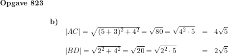 \small \small \small \small \begin{array}{lllll} \textbf{Opgave 823}\\\\ & \textbf{b)}\\&&\left | AC \right |=\sqrt{(5+3)^2+4^2}=\sqrt{80}=\sqrt{4^2\cdot 5}&=&4\sqrt{5}\\\\&& \left | BD \right |=\sqrt{2^2+4^2}=\sqrt{20}=\sqrt{2^2\cdot 5}&=&2\sqrt{5} \end{array}