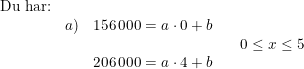 \small \small \small \small \begin{array}{lllll} \textup{Du har:}\\ &a)&156\, 000=a\cdot 0+b\\&&&& 0\leq x\leq 5\\ &&206\, 000=a\cdot 4+b \end{array}