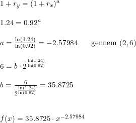 \small \small \small \small \begin{array}{lllll} 1+r_y=(1+r_x)^a\\\\1.24=0.92^a\\\\ a=\frac{\ln(1.24)}{\ln(0.92)}=-2.57984&\textup{gennem }(2,6)\\\\ 6=b\cdot 2^{\frac{\ln(1.24)}{\ln(0.92)}}\\\\ b=\frac{6}{ 2^{\frac{\ln(1.24)}{\ln(0.92)}}}=35.8725\\\\\\ f(x)=35.8725\cdot x^{-2.57984} \end{array}