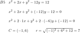 \small \small \small \small \begin{array}{lllll} B5&x^2+2x+y^2-12y=12\\\\ &x^2+2x+y^2+(-12)y-12=0\\\\ &x^2+2\cdot 1 x+y^2+2\cdot (-6) y+(-12)=0 \\\\ &C=(-1,6)\qquad r=\sqrt{(-1)^2+6^2+12}=7\end{array}