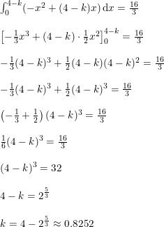 \small \small \small \small \begin{array}{lllll}\ &\int_{0}^{4-k}(-x^2+(4-k)x)\, \mathrm{d}x=\frac{16}{3}\\\\ &\left [-\frac{1}{3}x^3+(4-k)\cdot \frac{1}{2}x^2 \right ]_{0}^{4-k}=\frac{16}{3}\\\\ &-\frac{1}{3}(4-k)^3+\frac{1}{2}(4-k)(4-k)^2=\frac{16}{3}\\\\ &-\frac{1}{3}(4-k)^3+\frac{1}{2}(4-k)^3=\frac{16}{3}\\\\ &\left ( -\frac{1}{3}+\frac{1}{2} \right )(4-k)^3=\frac{16}{3}\\\\ & \frac{1}{6} (4-k)^3=\frac{16}{3}\\\\ &(4-k)^3=32\\\\ &4-k=2^{\frac{5}{3}}\\\\ &k=4-2^{\frac{5}{3}}\approx 0.8252 \end{array}