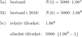 \small \small \small \small \begin{array}{lllll}5a)&\textup{bestand:}&N(t)=5000\cdot 1.06^x\\\\5b)&\textup{bestand i 2018:} &N(6)=5000\cdot 1.06^6\\\\5c)&\textup{relativ tilv\ae kst:}&1.06^6\\\\&\textup{absolut tilv\ae kst:}&5000\cdot\left ( 1.06^6-1 \right ) \end{array}