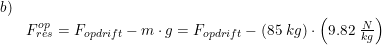 \small \small \small \small \begin{array}{lllll}b)\\& F_{res}^{op}=F_{opdrift}-m\cdot g= F_{opdrift}-(85\;kg)\cdot \left ( 9.82\;\frac{N}{kg} \right )\end{array}