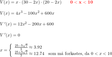 \small \small \small \small \begin{array}{llllll} \small V(x)=x\cdot \left ( 30-2x \right )\cdot (20-2x)\qquad {\color{Red} \mathbf{ 0<x<10}}\\\\ \small V(x)=4x^3-100x^2+600x\\\\ V{\, }'(x)=12x^2-200x+600\\\\ V{\, }'(x)=0\\\\ x=\left\{\begin{array}{lll} \frac{25-5\sqrt{7}}{3}\approx 3.92\\ \frac{25+5\sqrt{7}}{3}\approx 12.74&\textup{som m\aa \ forkastes, da }0<x<10 \end{array}\right. \end{array}