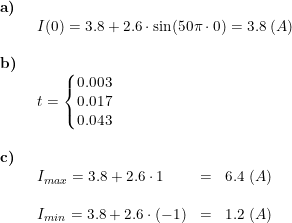 \small \small \small \small \begin{array}{llllll} \textbf{a)}\\& \begin{array}{llllll} I(0)=3.8+2.6\cdot \sin(50\pi\cdot 0)=3.8\;(A) \end{array} \\\\ \textbf{b)}\\& \begin{array}{llllll} t=\left\{\begin{matrix} 0.003\\0.017 \\ 0.043 \end{matrix}\right. \end{array}\\\\ \textbf{c)}\\& \begin{array}{llllll} I_{max}=3.8+2.6\cdot 1&=&6.4\;(A)\\\\ I_{min}=3.8+2.6\cdot (-1)&=&1.2\;(A) \end{array}\end{array}