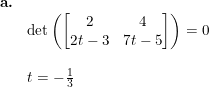 \small \small \small \small \begin{array}{llllll} \textbf{a.}\\& \textup{det}\left ( \begin{bmatrix} 2 & 4\\ 2t-3&7t-5 \end{bmatrix} \right )=0 \\\\& t=-\frac{1}{3} \end{array}
