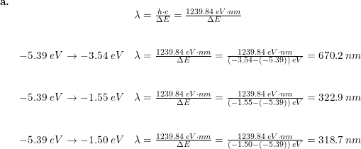 \small \small \small \small \begin{array}{llllll} \textbf{a.}\\&& \lambda=\frac{h\cdot c}{\Delta E}=\frac{1239.84\;eV\cdot nm}{\Delta E}\\\\\\&-5.39\;eV\rightarrow -3.54\;eV& \lambda=\frac{1239.84\;eV\cdot nm}{\Delta E}=\frac{1239.84\;eV\cdot nm}{\left (-3.54-(-5.39) \right )\;eV}=670.2\;nm\\\\\\& -5.39\;eV\rightarrow -1.55\;eV&\lambda=\frac{1239.84\;eV\cdot nm}{\Delta E}=\frac{1239.84\;eV\cdot nm}{\left (-1.55-(-5.39) \right )\;eV}=322.9\;nm\\\\\\& -5.39\;eV\rightarrow -1.50\;eV&\lambda=\frac{1239.84\;eV\cdot nm}{\Delta E}=\frac{1239.84\;eV\cdot nm}{\left (-1.50-(-5.39) \right )\;eV}=318.7\;nm \end{array}