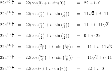 \small \small \small \small \begin{array}{llllll} 22e^{i\cdot 0\cdot \frac{\pi }{6}}&=&22(\cos(0)+i\cdot \sin(0))&=&22+i\cdot 0\\\\ 22e^{i\cdot 1\cdot \frac{\pi }{6}}&=&22(\cos\left ( \frac{\pi }{6} \right )+i\cdot \sin\left ( \frac{\pi }{6} \right ))&=&11\sqrt{3}+i\cdot 11\\\\ 22e^{i\cdot 2\cdot \frac{\pi }{6}}&=&22(\cos\left ( \frac{\pi }{3} \right )+i\cdot \sin\left ( \frac{\pi }{3} \right ))&=&11+i\cdot 11\sqrt{3}\\\\ 22e^{i\cdot 3\cdot \frac{\pi }{6}}&=&22(\cos\left ( \frac{\pi }{2} \right )+i\cdot \sin\left ( \frac{\pi }{2} \right ))&=&0+i\cdot 22\\\\ 22e^{i\cdot4\cdot \frac{\pi }{6}}&=&22(\cos\left ( \frac{2\pi }{3} \right )+i\cdot \sin\left ( \frac{2\pi }{3} \right ))&=&-11+i\cdot 11\sqrt{3}\\\\ 22e^{i\cdot 5\cdot \frac{\pi }{6}}&=&22(\cos\left ( \frac{5\pi }{6} \right )+i\cdot \sin\left ( \frac{5\pi }{6} \right ))&=&-11\sqrt{3}+i\cdot 11\\\\ 22e^{i\cdot 6\cdot \frac{\pi }{6}}&=&22(\cos\left ( \pi \right )+i\cdot \sin\left ( \pi \right ))&=&-22+i\cdot 0\\\\ \end{array}