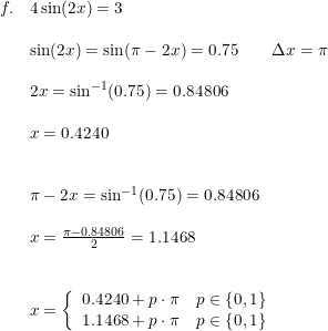 \small \small \small \small \begin{array}{llllll}f.&4\sin(2x) = 3\\\\& \sin(2x)=\sin(\pi-2x)=0.75\qquad \Delta x=\pi \\\\& 2x=\sin^{-1}(0.75)=0.84806\\\\&x=0.4240\\\\\\& \pi-2x=\sin^{-1}(0.75)=0.84806\\\\& x=\frac{\pi-0.84806}{2}=1.1468\\\\\\& x=\left\{\begin{array}{lll} 0.4240+p\cdot \pi\quad p \in\left \{ 0,1 \right \} \\ 1.1468+p\cdot \pi\quad p \in\left \{ 0,1 \right \} \end{array}\right. \end{array}