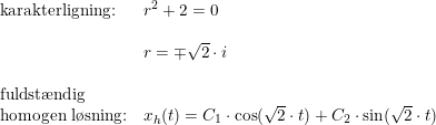 \small \small \small \small \small \begin{array}{llll} \textup{karakterligning:}&r^2+2=0\\\\&r=\mp \sqrt{2}\cdot i\\\\\textup{fuldst\ae ndig}\\\textup{homogen l\o sning:}&x_h(t)=C_1\cdot \cos(\sqrt{2}\cdot t)+C_2\cdot \sin(\sqrt{2}\cdot t) \end{array}