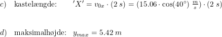 \small \small \small \small \small \begin{array}{llll}c)&\textup{kastel\ae ngde:}&'X'=v_{0x}\cdot (2\;s)=(15.06\cdot \cos(40\degree)\;\frac{m}{s})\cdot (2\;s) \\\\\\ d)&\textup{maksimalh\o jde:}&y_{max} = 5.42\;m \end{array}