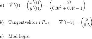 \small \small \small \small \small \begin{array}{lllll} a)&\overrightarrow{s}{\,}'(t)=\begin{pmatrix} x{\, }'(t)\\ y{\,}'(t) \end{pmatrix}=\begin{pmatrix} -2t \\ 0.3t^2+0.4t-1 \end{pmatrix} \\\\ b)&\textup{Tangentvektor i }P_{-3}\qquad \overrightarrow{s}{\,}'(-3)= \begin{pmatrix} 6\\0.5 \end{pmatrix}\\\\ c)&\textup{Mod h\o jre.} \end{array}