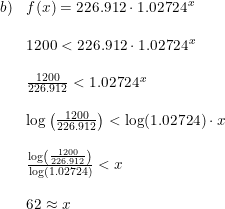 \small \small \small \small \small \begin{array}{lllll} b)&f(x)=226.912\cdot 1.02724^{\,x}\\\\& 1200< 226.912\cdot 1.02724^{\,x}\\\\& \frac{1200}{226.912}< 1.02724^{\,x}\\\\& \log\left (\frac{1200}{226.912} \right )< \log(1.02724)\cdot x\\\\& \frac{\log\left (\frac{1200}{226.912} \right )}{\log(1.02724)}< x\\\\&62\approx x \end{array}