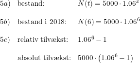 \small \small \small \small \small \begin{array}{lllll}5a)&\textup{bestand:}&N(t)=5000\cdot 1.06^x\\\\5b)&\textup{bestand i 2018:} &N(6)=5000\cdot 1.06^6\\\\5c)&\textup{relativ tilv\ae kst:}&1.06^6-1\\\\&\textup{absolut tilv\ae kst:}&5000\cdot\left ( 1.06^6-1 \right ) \end{array}