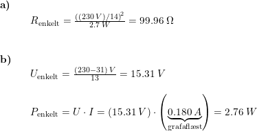 \small \small \small \small \small \begin{array}{llllll} \textbf{a)}\\&& R_{\textup{enkelt}}=\frac{\left ((230\;V)/14 \right )^2}{2.7\;W}=99.96\;\Omega\\\\\\ \textbf{b)}\\&& U_{\textup{enkelt}}= \frac{(230-31)\;V}{13}=15.31\;V\\\\&& P_{\textup{enkelt}}=U\cdot I=\left ( 15.31\;V\right )\cdot \left (\underset{\textup{grafafl\ae st}}{\underbrace{ 0.180\;A}} \right )=2.76\;W \end{array}
